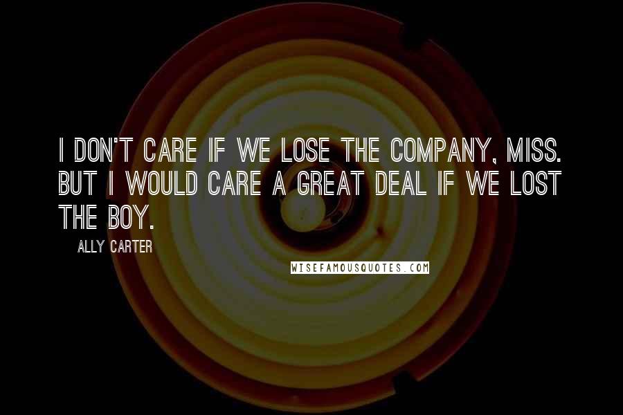 Ally Carter Quotes: I don't care if we lose the company, miss. But I would care a great deal if we lost the boy.