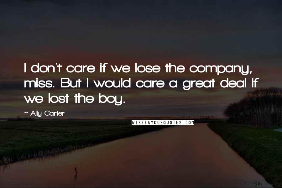 Ally Carter Quotes: I don't care if we lose the company, miss. But I would care a great deal if we lost the boy.