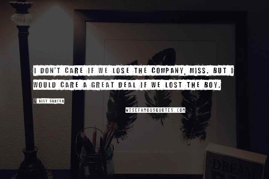 Ally Carter Quotes: I don't care if we lose the company, miss. But I would care a great deal if we lost the boy.