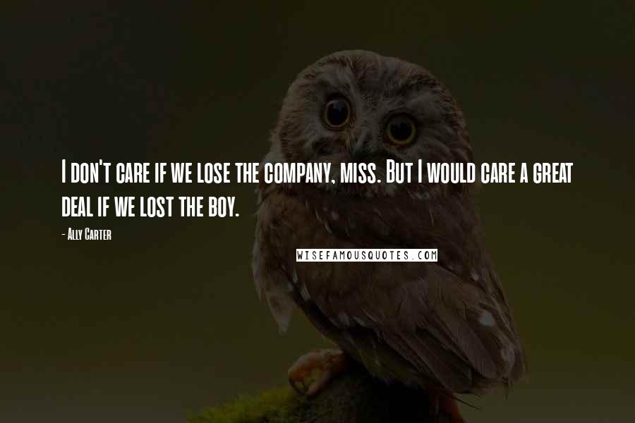 Ally Carter Quotes: I don't care if we lose the company, miss. But I would care a great deal if we lost the boy.