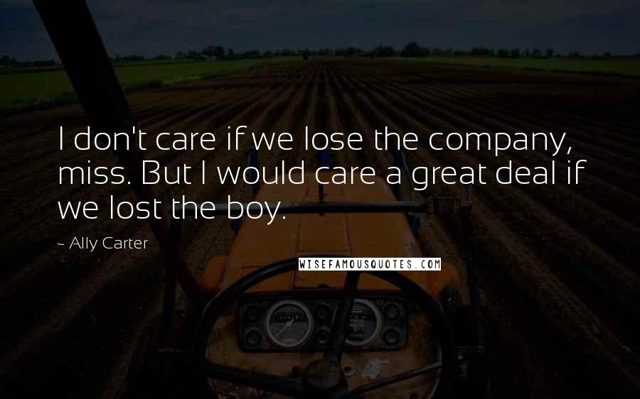 Ally Carter Quotes: I don't care if we lose the company, miss. But I would care a great deal if we lost the boy.