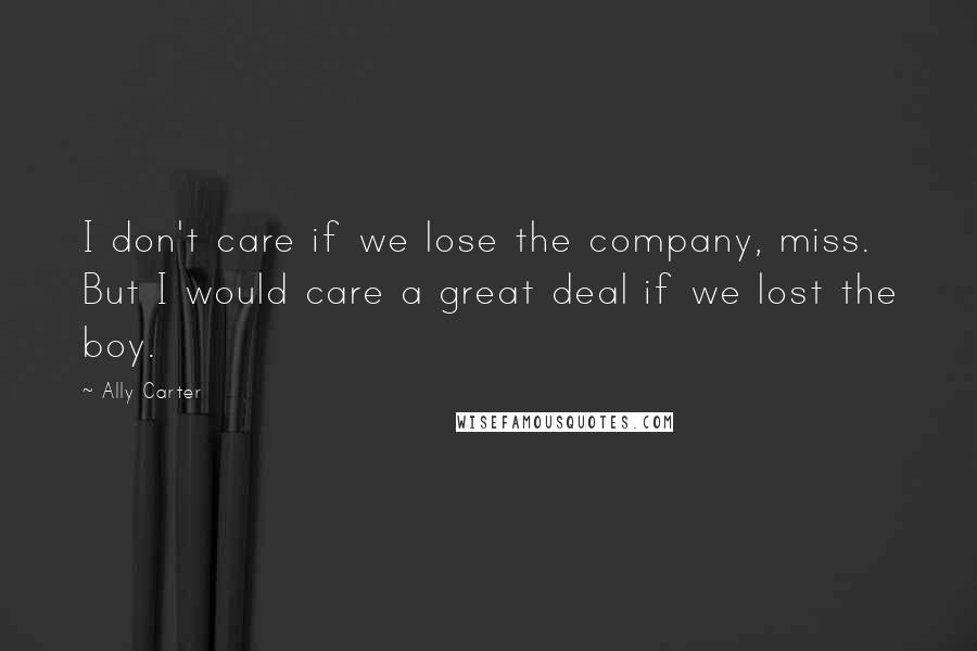 Ally Carter Quotes: I don't care if we lose the company, miss. But I would care a great deal if we lost the boy.