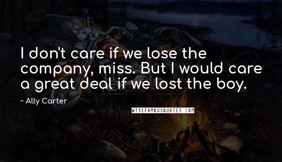 Ally Carter Quotes: I don't care if we lose the company, miss. But I would care a great deal if we lost the boy.