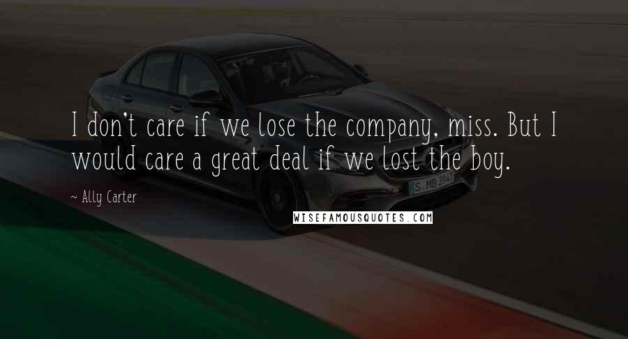 Ally Carter Quotes: I don't care if we lose the company, miss. But I would care a great deal if we lost the boy.