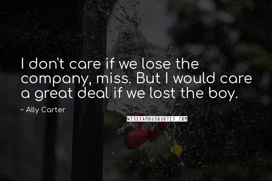 Ally Carter Quotes: I don't care if we lose the company, miss. But I would care a great deal if we lost the boy.