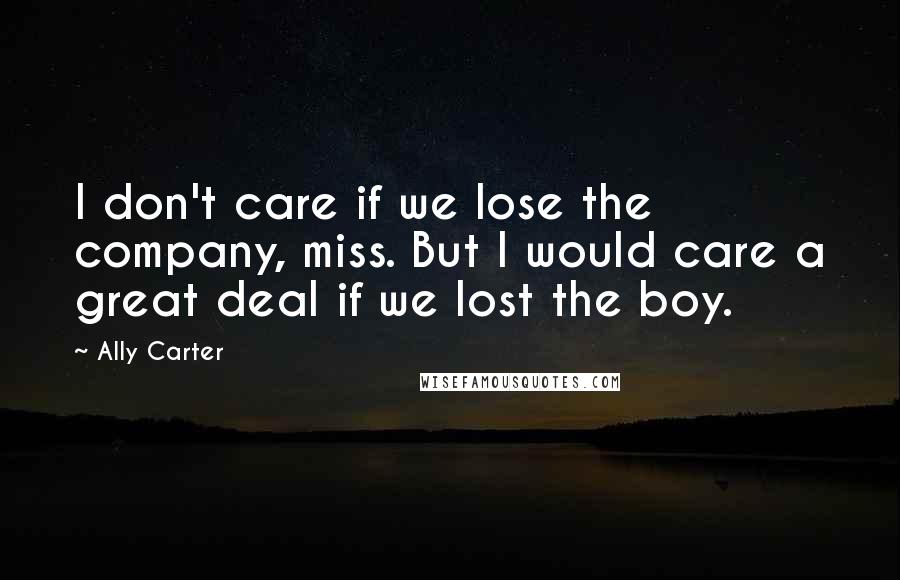 Ally Carter Quotes: I don't care if we lose the company, miss. But I would care a great deal if we lost the boy.