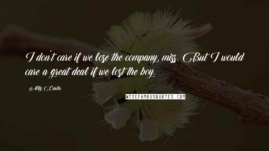 Ally Carter Quotes: I don't care if we lose the company, miss. But I would care a great deal if we lost the boy.