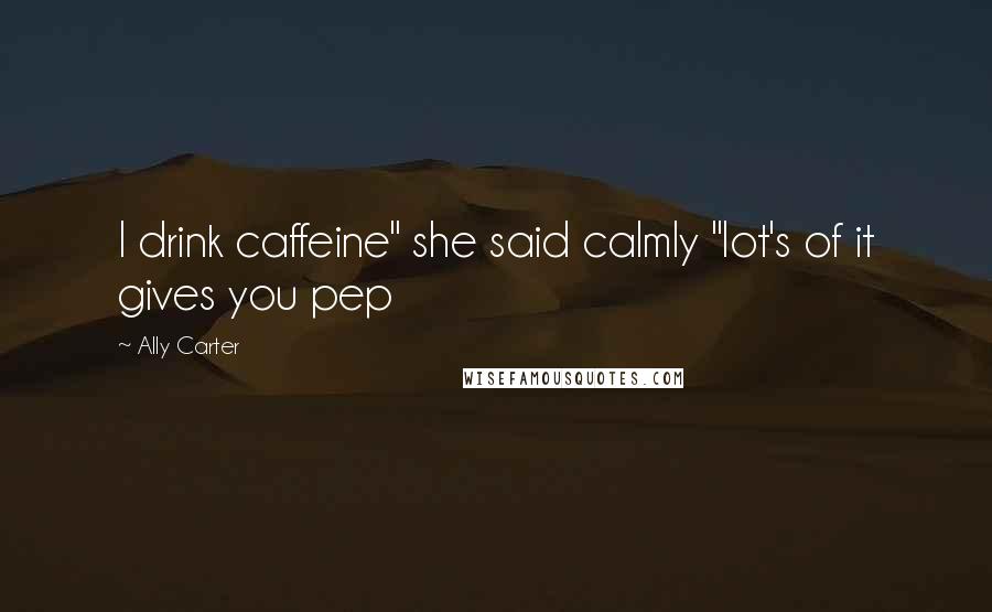 Ally Carter Quotes: I drink caffeine" she said calmly "lot's of it gives you pep