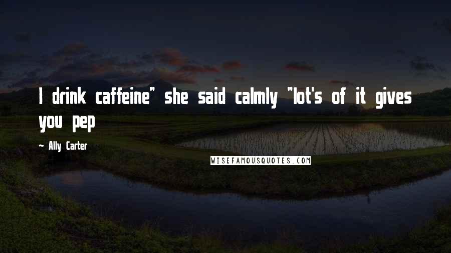 Ally Carter Quotes: I drink caffeine" she said calmly "lot's of it gives you pep