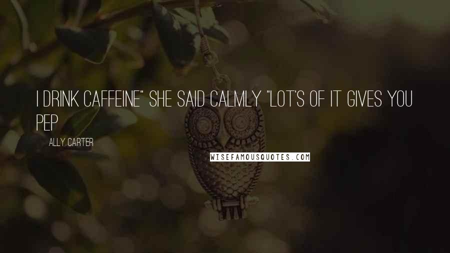 Ally Carter Quotes: I drink caffeine" she said calmly "lot's of it gives you pep