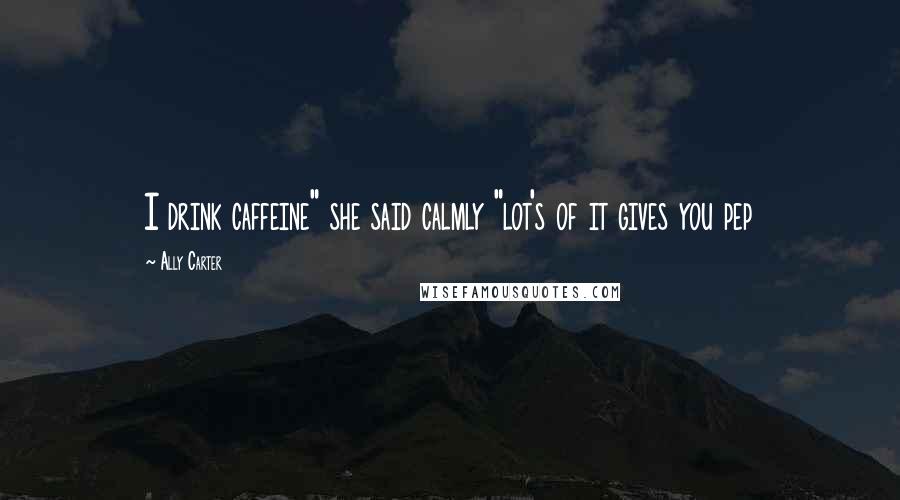 Ally Carter Quotes: I drink caffeine" she said calmly "lot's of it gives you pep