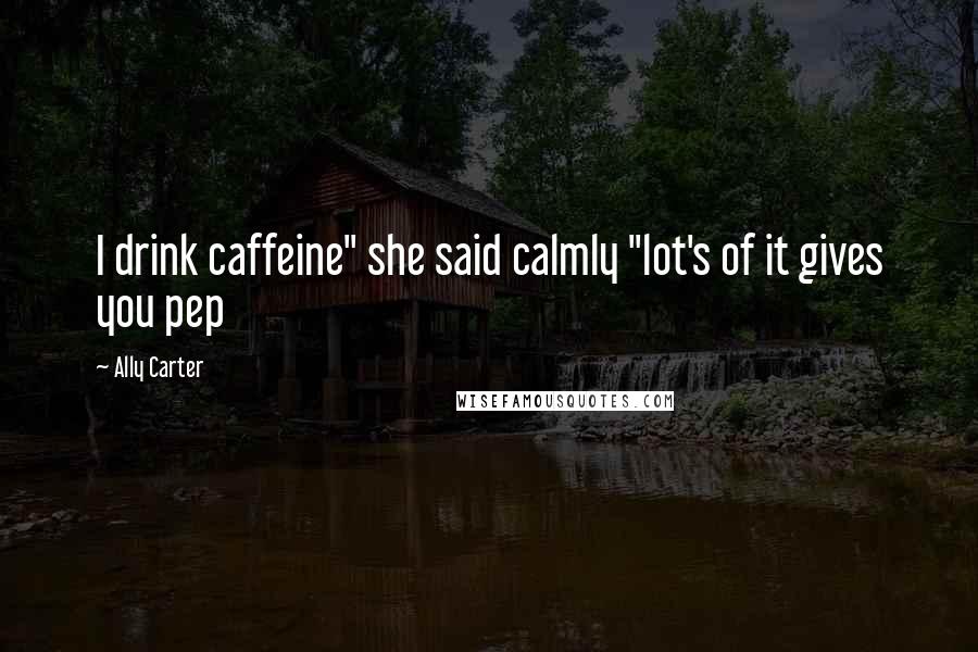 Ally Carter Quotes: I drink caffeine" she said calmly "lot's of it gives you pep