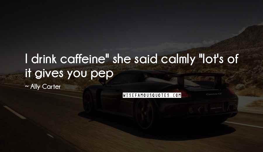 Ally Carter Quotes: I drink caffeine" she said calmly "lot's of it gives you pep