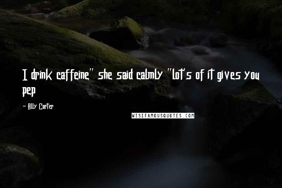 Ally Carter Quotes: I drink caffeine" she said calmly "lot's of it gives you pep