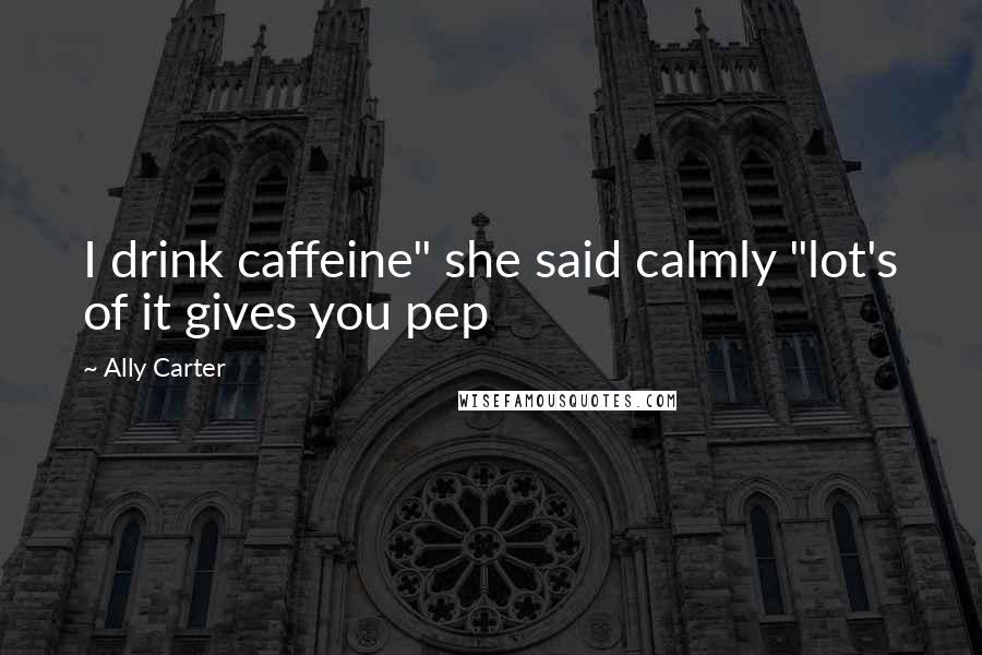 Ally Carter Quotes: I drink caffeine" she said calmly "lot's of it gives you pep