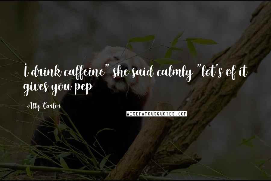 Ally Carter Quotes: I drink caffeine" she said calmly "lot's of it gives you pep