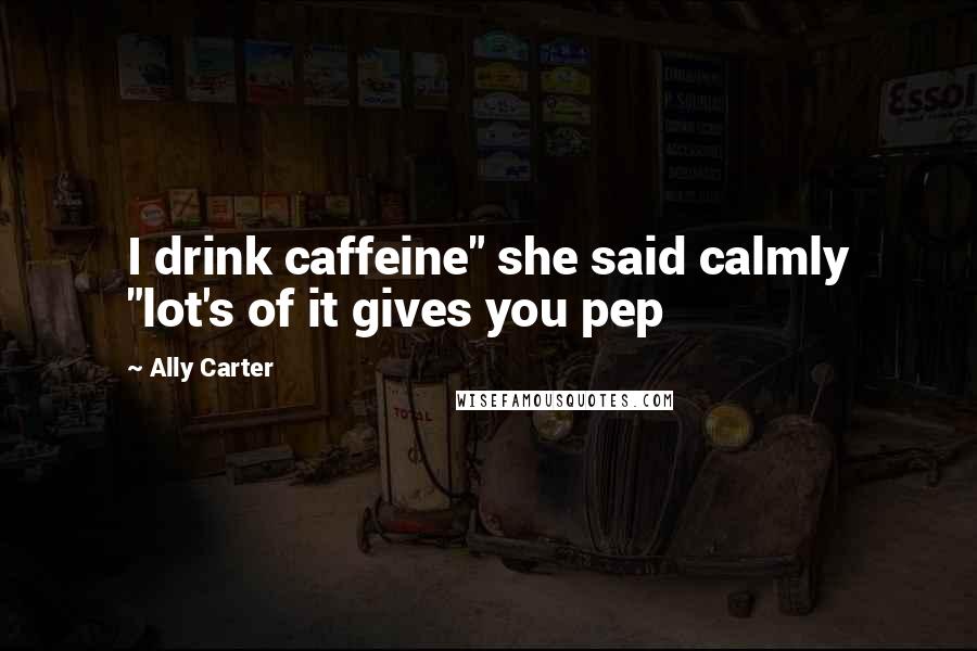 Ally Carter Quotes: I drink caffeine" she said calmly "lot's of it gives you pep