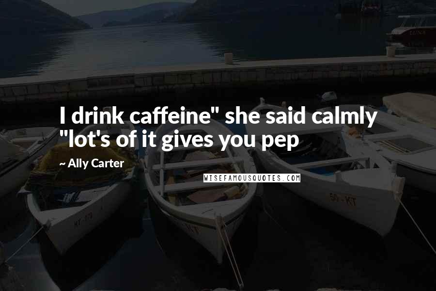 Ally Carter Quotes: I drink caffeine" she said calmly "lot's of it gives you pep