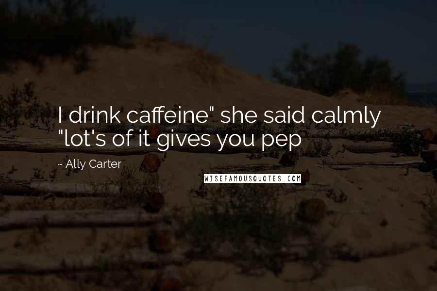 Ally Carter Quotes: I drink caffeine" she said calmly "lot's of it gives you pep