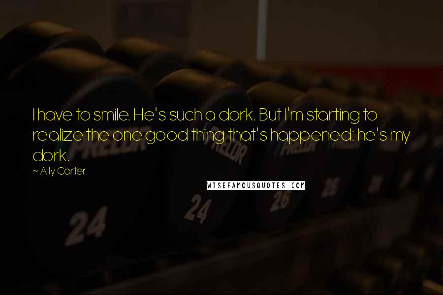 Ally Carter Quotes: I have to smile. He's such a dork. But I'm starting to realize the one good thing that's happened: he's my dork.