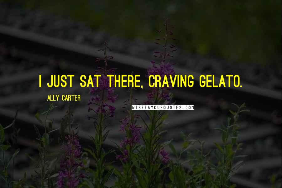 Ally Carter Quotes: I just sat there, craving gelato.