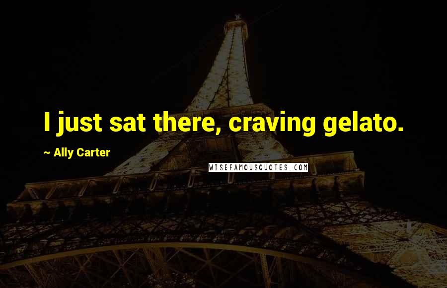 Ally Carter Quotes: I just sat there, craving gelato.