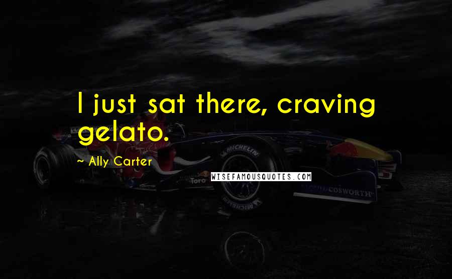 Ally Carter Quotes: I just sat there, craving gelato.