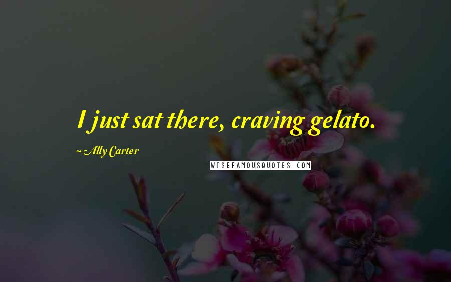 Ally Carter Quotes: I just sat there, craving gelato.