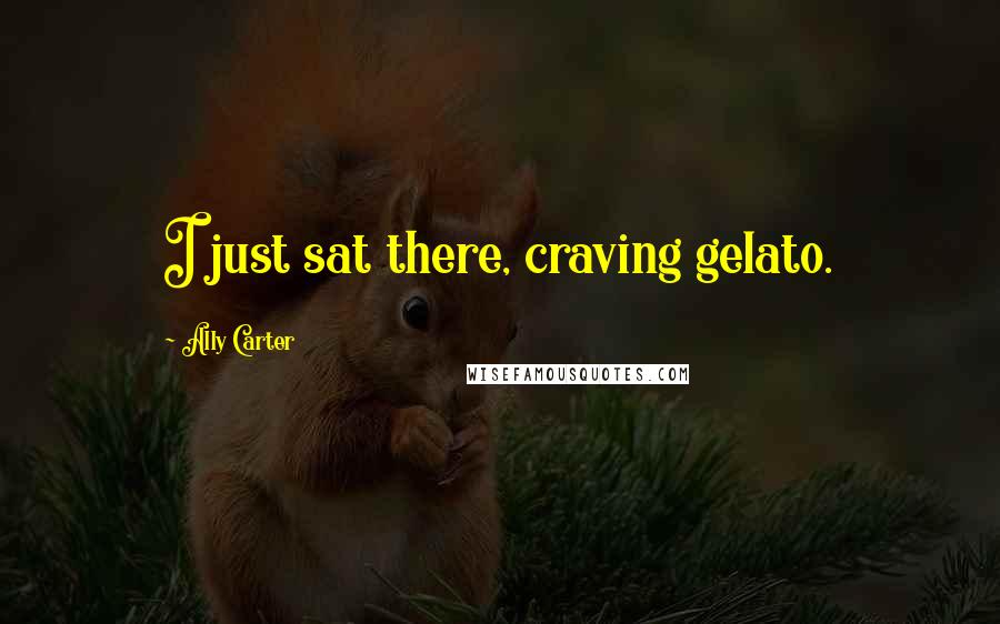 Ally Carter Quotes: I just sat there, craving gelato.