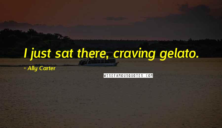 Ally Carter Quotes: I just sat there, craving gelato.