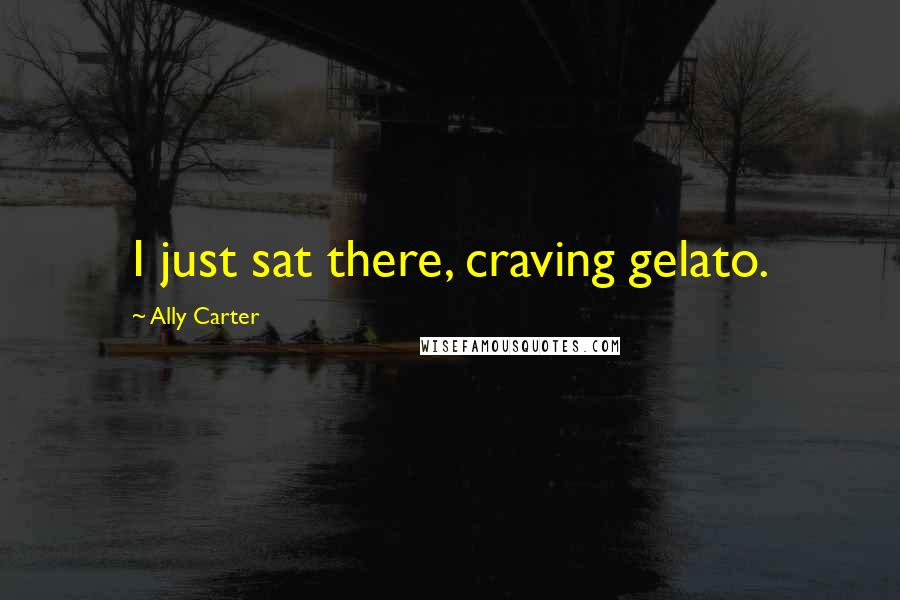 Ally Carter Quotes: I just sat there, craving gelato.