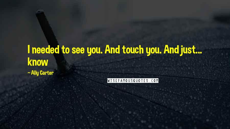 Ally Carter Quotes: I needed to see you. And touch you. And just... know