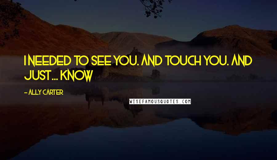 Ally Carter Quotes: I needed to see you. And touch you. And just... know