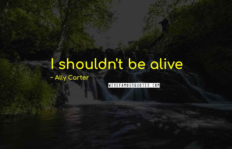 Ally Carter Quotes: I shouldn't be alive
