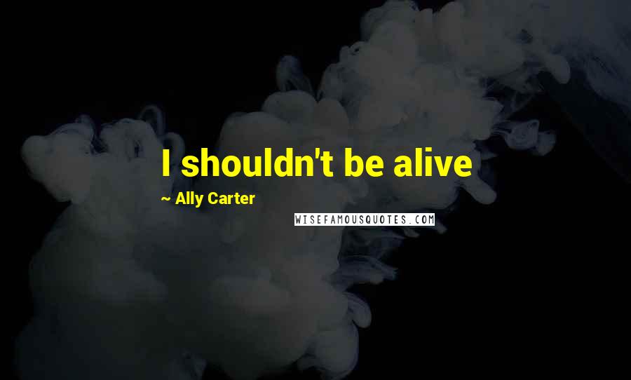 Ally Carter Quotes: I shouldn't be alive