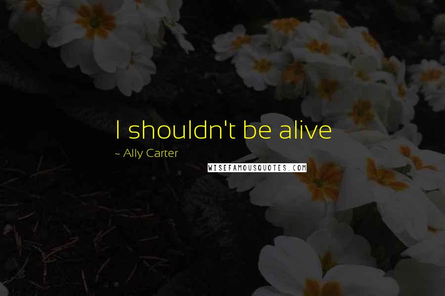 Ally Carter Quotes: I shouldn't be alive