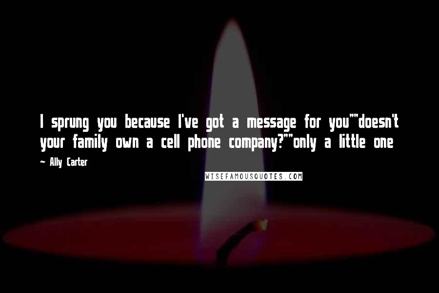 Ally Carter Quotes: I sprung you because I've got a message for you""doesn't your family own a cell phone company?""only a little one