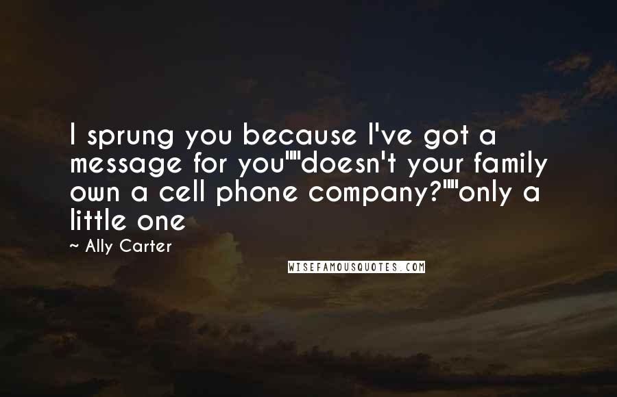 Ally Carter Quotes: I sprung you because I've got a message for you""doesn't your family own a cell phone company?""only a little one