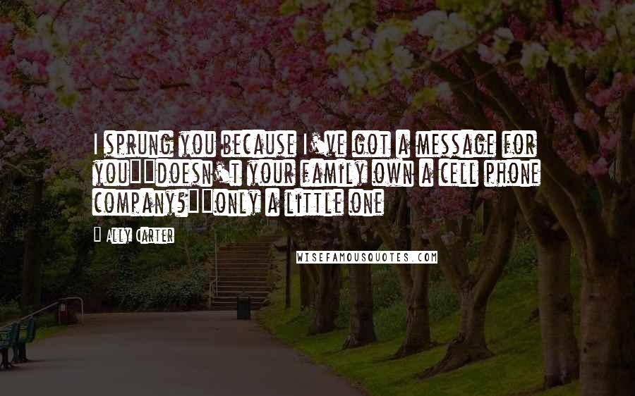 Ally Carter Quotes: I sprung you because I've got a message for you""doesn't your family own a cell phone company?""only a little one