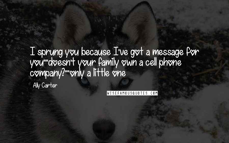 Ally Carter Quotes: I sprung you because I've got a message for you""doesn't your family own a cell phone company?""only a little one