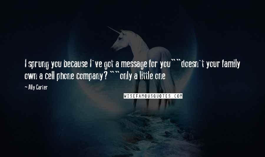 Ally Carter Quotes: I sprung you because I've got a message for you""doesn't your family own a cell phone company?""only a little one