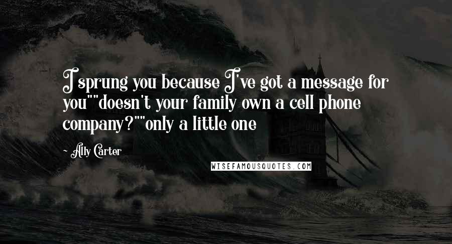 Ally Carter Quotes: I sprung you because I've got a message for you""doesn't your family own a cell phone company?""only a little one