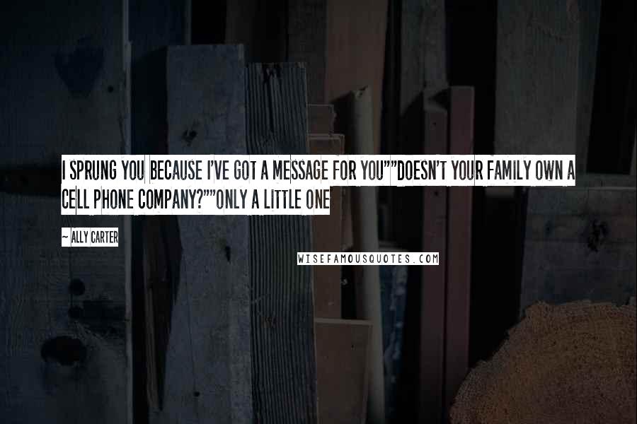 Ally Carter Quotes: I sprung you because I've got a message for you""doesn't your family own a cell phone company?""only a little one