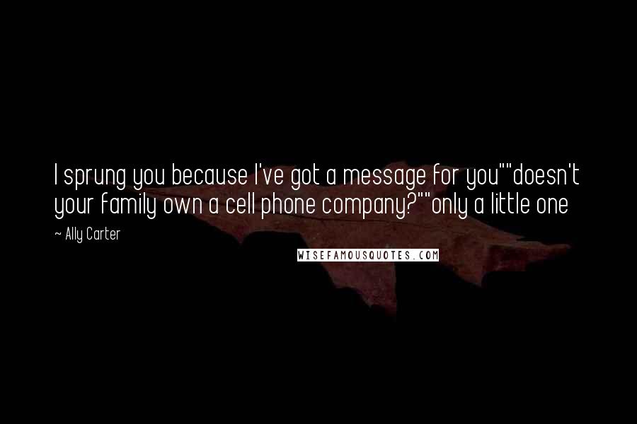 Ally Carter Quotes: I sprung you because I've got a message for you""doesn't your family own a cell phone company?""only a little one