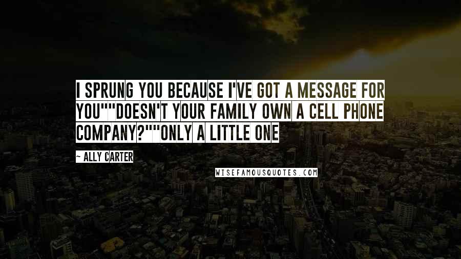 Ally Carter Quotes: I sprung you because I've got a message for you""doesn't your family own a cell phone company?""only a little one