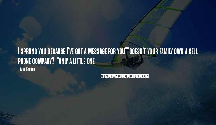 Ally Carter Quotes: I sprung you because I've got a message for you""doesn't your family own a cell phone company?""only a little one