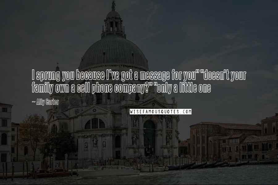 Ally Carter Quotes: I sprung you because I've got a message for you""doesn't your family own a cell phone company?""only a little one