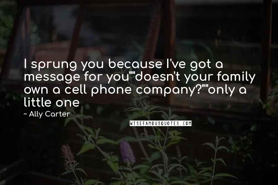 Ally Carter Quotes: I sprung you because I've got a message for you""doesn't your family own a cell phone company?""only a little one