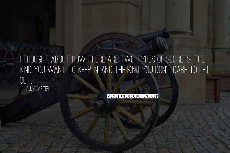 Ally Carter Quotes: I thought about how there are two types of secrets: the kind you want to keep in, and the kind you don't dare to let out.