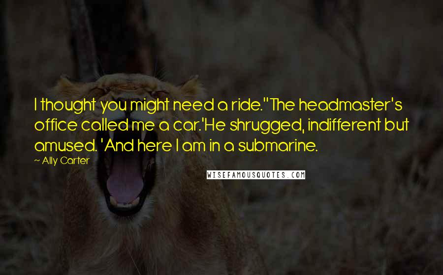 Ally Carter Quotes: I thought you might need a ride.''The headmaster's office called me a car.'He shrugged, indifferent but amused. 'And here I am in a submarine.